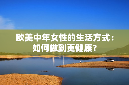 欧美中年女性的生活方式：如何做到更健康？