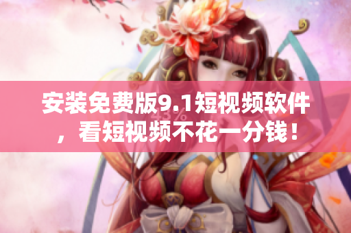 安装免费版9.1短视频软件，看短视频不花一分钱！