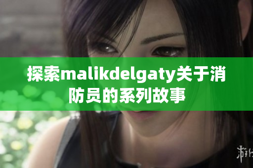 探索malikdelgaty关于消防员的系列故事