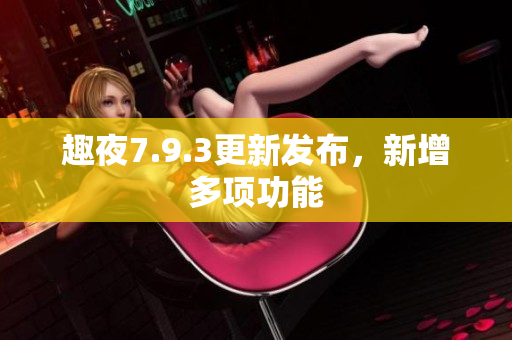 趣夜7.9.3更新发布，新增多项功能