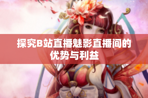 探究B站直播魅影直播间的优势与利益