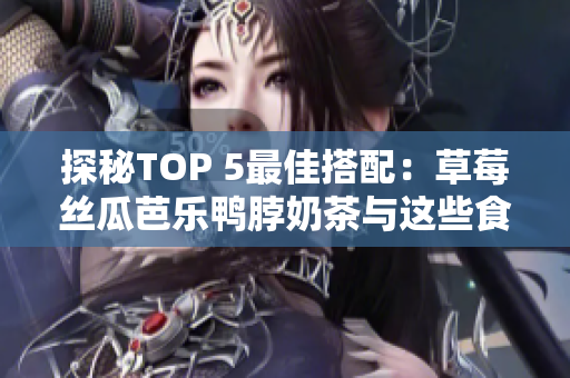 探秘TOP 5最佳搭配：草莓丝瓜芭乐鸭脖奶茶与这些食物一起吃最佳！