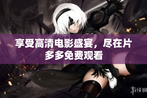 享受高清电影盛宴，尽在片多多免费观看