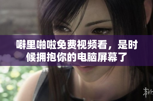 噼里啪啦免费视频看，是时候拥抱你的电脑屏幕了