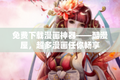 免费下载漫画神器——酷漫屋，超多漫画任你畅享