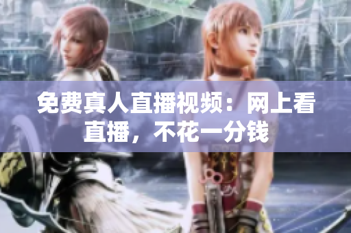 免费真人直播视频：网上看直播，不花一分钱
