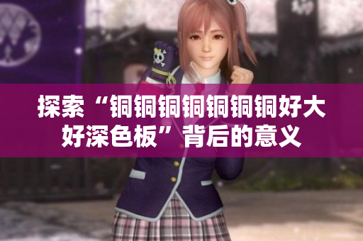 探索“铜铜铜铜铜铜铜好大好深色板”背后的意义