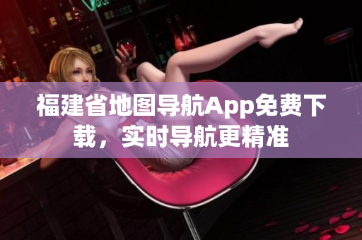 福建省地图导航App免费下载，实时导航更精准