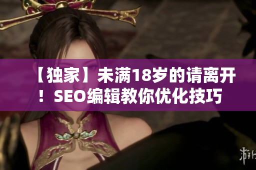 【独家】未满18岁的请离开！SEO编辑教你优化技巧