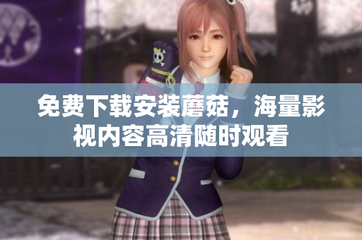 免费下载安装蘑菇，海量影视内容高清随时观看
