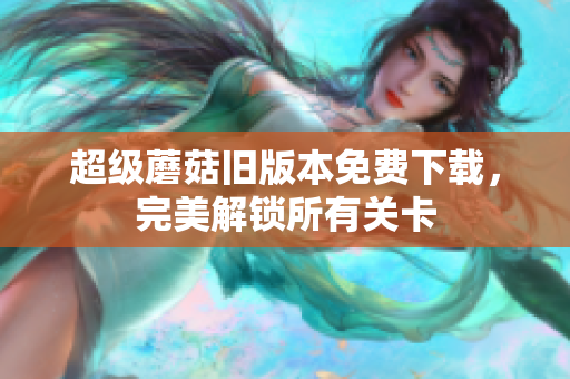 超级蘑菇旧版本免费下载，完美解锁所有关卡