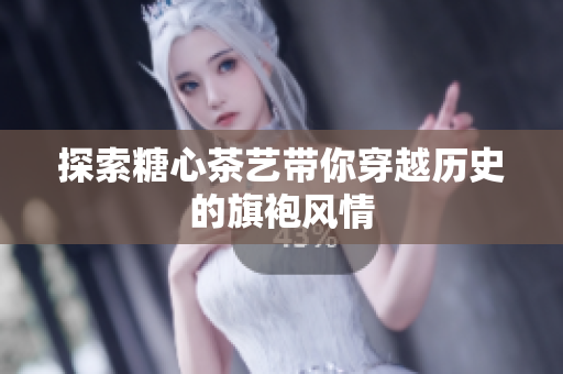 探索糖心茶艺带你穿越历史的旗袍风情