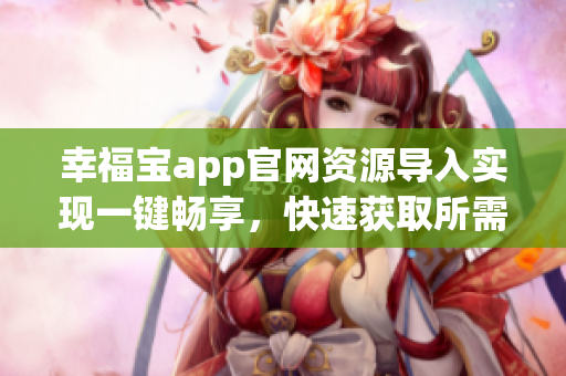 幸福宝app官网资源导入实现一键畅享，快速获取所需信息