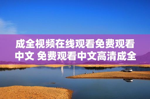 成全视频在线观看免费观看中文 免费观看中文高清成全视频，尽在在线观看平台