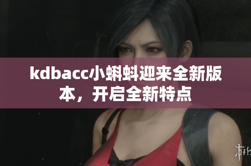kdbacc小蝌蚪迎来全新版本，开启全新特点