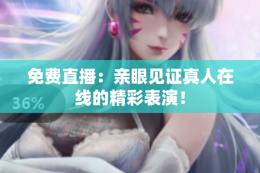 免费直播：亲眼见证真人在线的精彩表演！