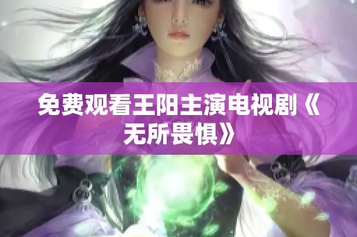 免费观看王阳主演电视剧《无所畏惧》