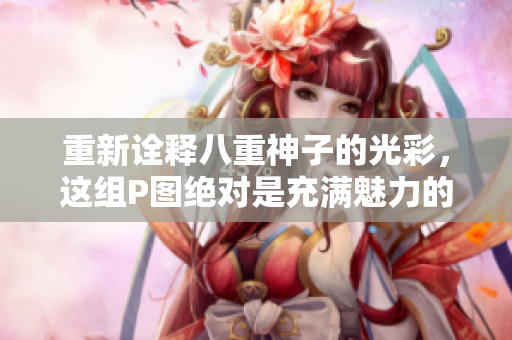 重新诠释八重神子的光彩，这组P图绝对是充满魅力的！