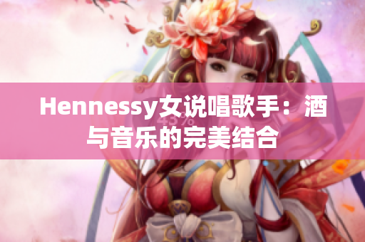 Hennessy女说唱歌手：酒与音乐的完美结合
