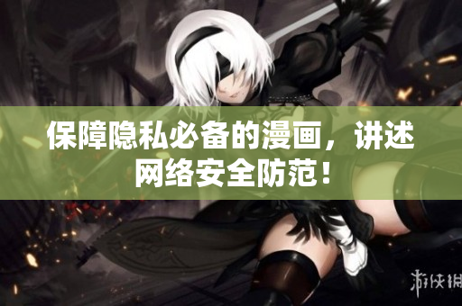 保障隐私必备的漫画，讲述网络安全防范！