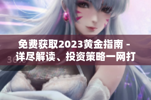 免费获取2023黄金指南 - 详尽解读、投资策略一网打尽