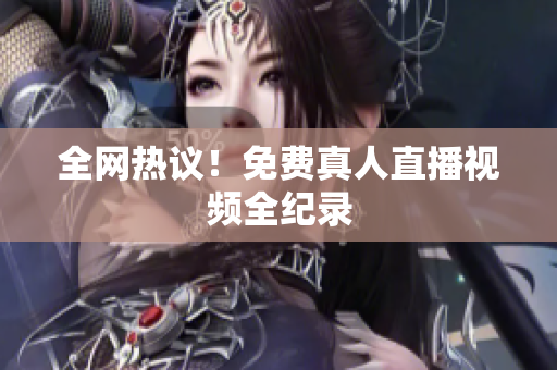 全网热议！免费真人直播视频全纪录