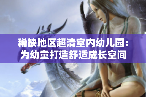 稀缺地区超清室内幼儿园：为幼童打造舒适成长空间