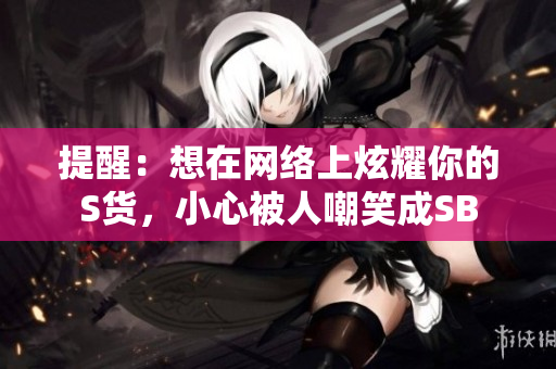 提醒：想在网络上炫耀你的S货，小心被人嘲笑成SB