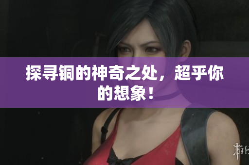 探寻铜的神奇之处，超乎你的想象！