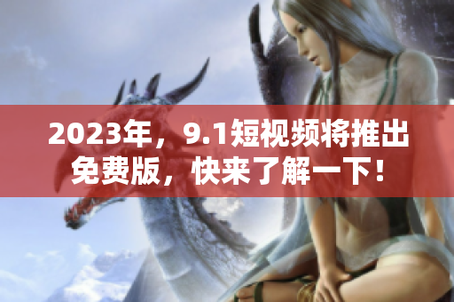 2023年，9.1短视频将推出免费版，快来了解一下！