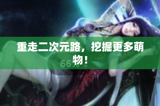 重走二次元路，挖掘更多萌物！