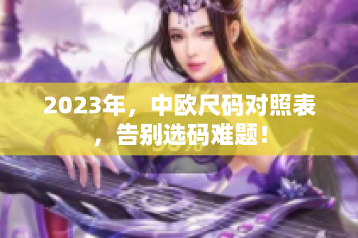 2023年，中欧尺码对照表，告别选码难题！