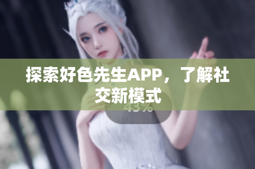 探索好色先生APP，了解社交新模式