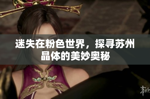 迷失在粉色世界，探寻苏州晶体的美妙奥秘
