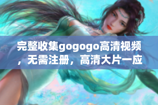 完整收集gogogo高清视频，无需注册，高清大片一应俱全