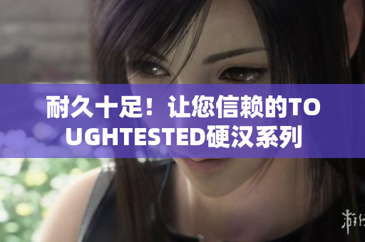 耐久十足！让您信赖的TOUGHTESTED硬汉系列