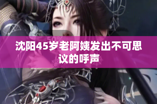 沈阳45岁老阿姨发出不可思议的呼声