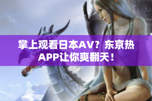 掌上观看日本AV？东京热APP让你爽翻天！