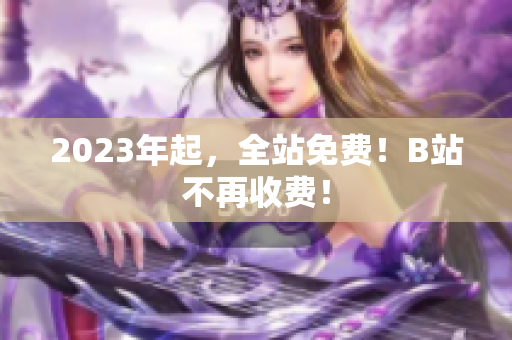 2023年起，全站免费！B站不再收费！