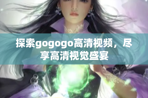 探索gogogo高清视频，尽享高清视觉盛宴