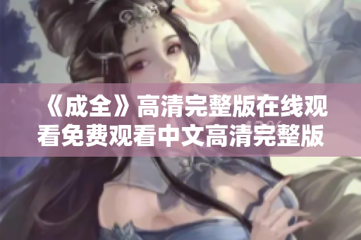 《成全》高清完整版在线观看免费观看中文高清完整版《成全》免费在线观看（中文版）