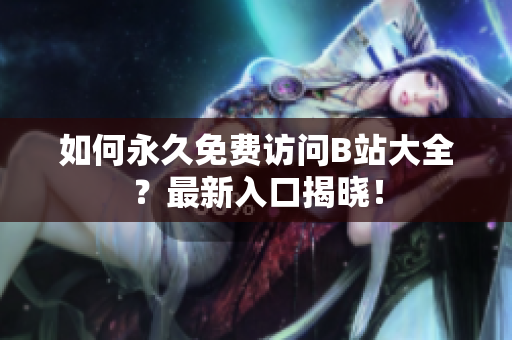 如何永久免费访问B站大全？最新入口揭晓！
