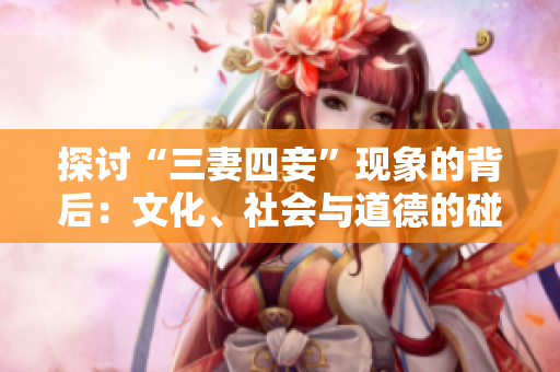 探讨“三妻四妾”现象的背后：文化、社会与道德的碰撞