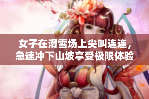 女子在滑雪场上尖叫连连，急速冲下山坡享受极限体验