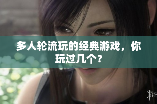 多人轮流玩的经典游戏，你玩过几个？