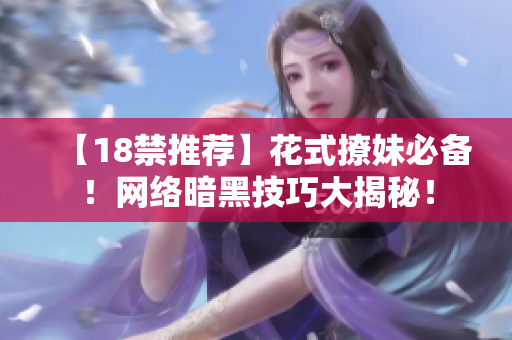 【18禁推荐】花式撩妹必备！网络暗黑技巧大揭秘！