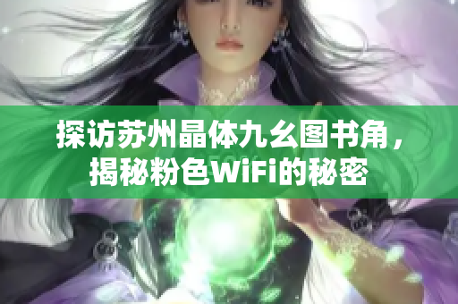 探访苏州晶体九幺图书角，揭秘粉色WiFi的秘密