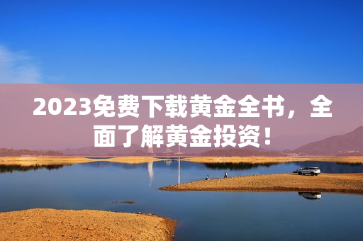 2023免费下载黄金全书，全面了解黄金投资！