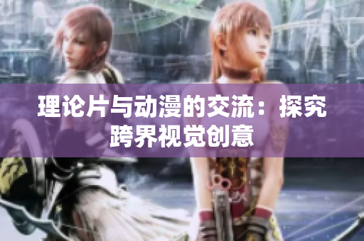 理论片与动漫的交流：探究跨界视觉创意