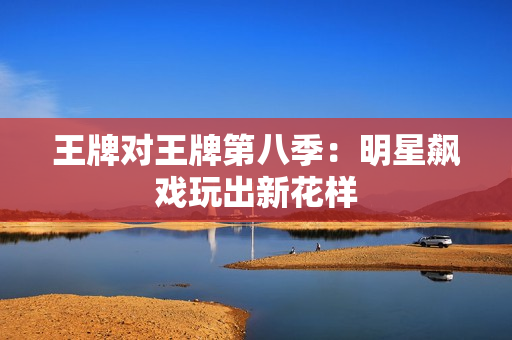 王牌对王牌第八季：明星飙戏玩出新花样